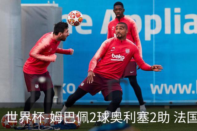世界杯-姆巴佩2球奥利塞2助 法国4前场各有收获3-0瑞典