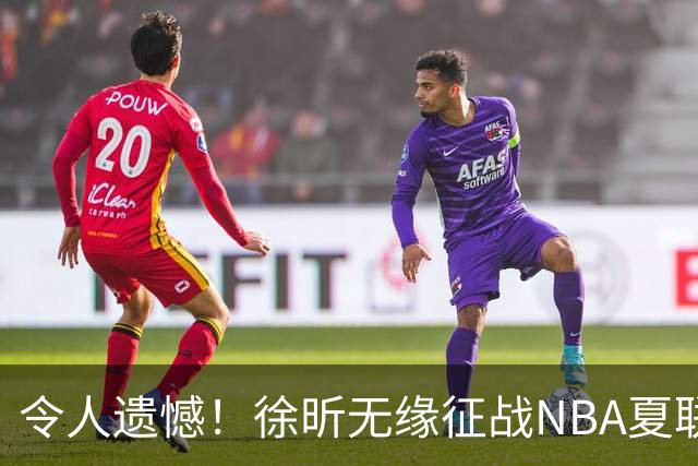 令人遗憾！徐昕无缘征战NBA夏联，原因曝光，球迷惋惜，杜锋躺枪