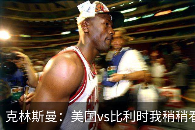 克林斯曼：美国vs比利时我稍稍看好后者 若美国能赢球将意义重大