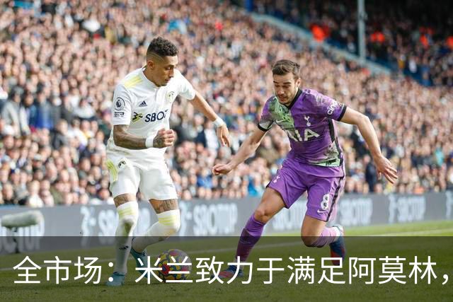 全市场：米兰致力于满足阿莫林，他明确要求签下安东尼奥·席尔瓦