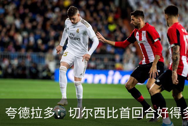 夸德拉多：切尔西比首回合好得多 我们要吸取教训