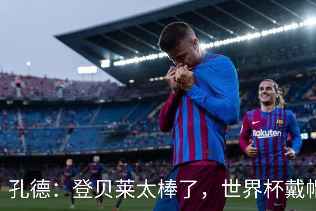孔德：登贝莱太棒了，世界杯戴帽没几人能做到 他平时训练就很拼