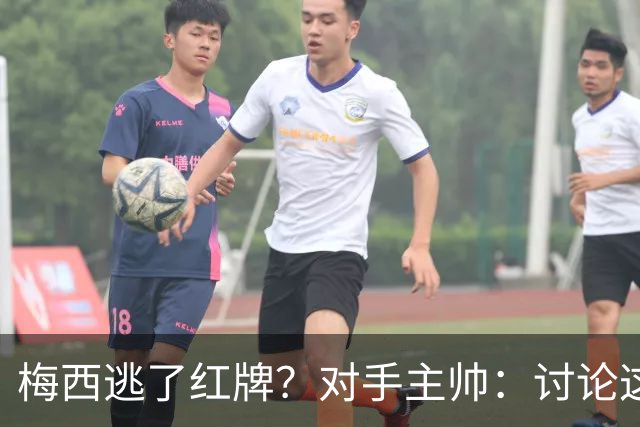 梅西逃了红牌？对手主帅：讨论这个没有意义，他让比赛一切变容易