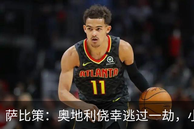 萨比策：奥地利侥幸逃过一劫，小组第二面对西班牙是规则只能接受