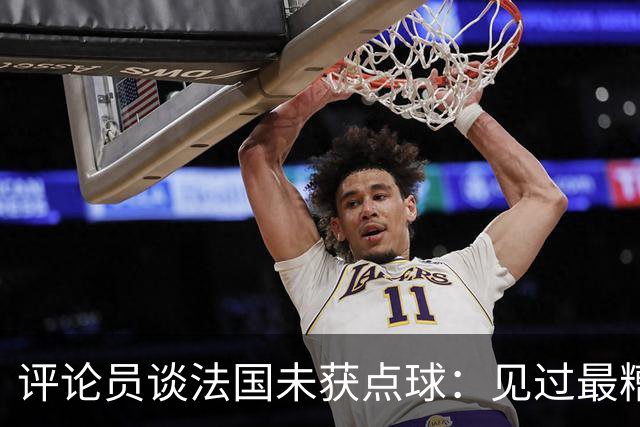 评论员谈法国未获点球：见过最糟的判罚之一，实在太恶心了