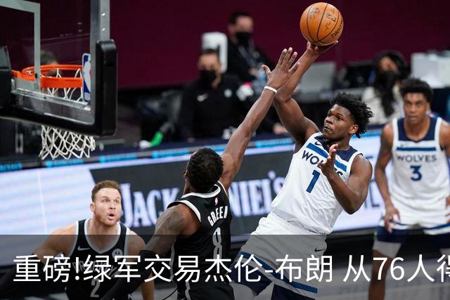 重磅!绿军交易杰伦-布朗 从76人得到乔治+2首轮+2次轮