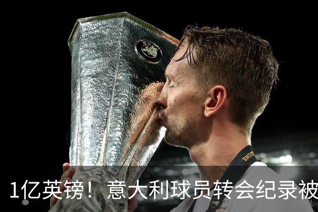 1亿英镑！意大利球员转会纪录被改写 26岁意大利国脚加盟热刺