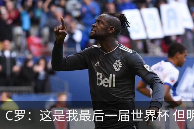 C罗：这是我最后一届世界杯 但明天不会是最后一场比赛